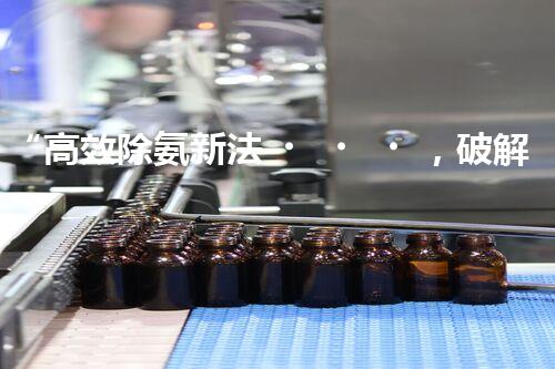 “高效除氨新法，破解氨氮廢水超標(biāo)難題”